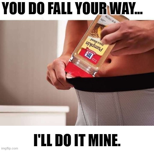  YOU DO FALL YOUR WAY... I'LL DO IT MINE. | image tagged in pumpkin spice,fall,undies | made w/ Imgflip meme maker