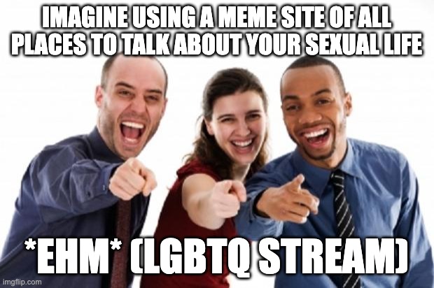 finger pointing laughing | IMAGINE USING A MEME SITE OF ALL PLACES TO TALK ABOUT YOUR SEXUAL LIFE; *EHM* (LGBTQ STREAM) | image tagged in finger pointing laughing | made w/ Imgflip meme maker