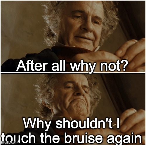 After all why not? | After all why not? Why shouldn't I touch the bruise again | image tagged in bilbo - why shouldn t i keep it | made w/ Imgflip meme maker