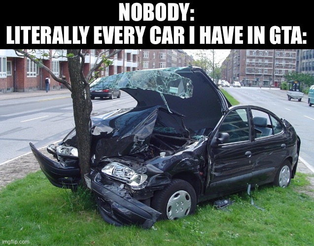 destruction vroom vroom | NOBODY:
LITERALLY EVERY CAR I HAVE IN GTA: | image tagged in car crash,nobody,car,gta,gta 5,funny | made w/ Imgflip meme maker