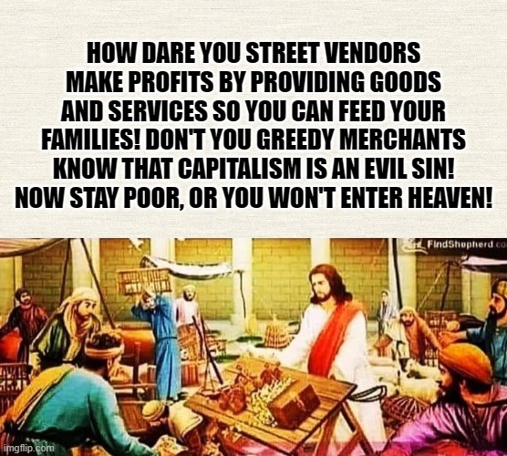 JESUS IS A COMMIE | HOW DARE YOU STREET VENDORS MAKE PROFITS BY PROVIDING GOODS AND SERVICES SO YOU CAN FEED YOUR FAMILIES! DON'T YOU GREEDY MERCHANTS KNOW THAT CAPITALISM IS AN EVIL SIN! NOW STAY POOR, OR YOU WON'T ENTER HEAVEN! | image tagged in jesus christ,christianity,capitalism,communism,greed,street vendor | made w/ Imgflip meme maker