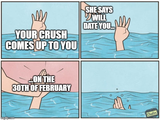 ouch |  SHE SAYS WILL DATE YOU... YOUR CRUSH COMES UP TO YOU; ...ON THE 30TH OF FEBRUARY | image tagged in high five drown,meme | made w/ Imgflip meme maker