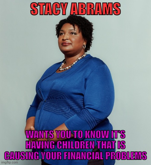 Stacy Abrams | STACY ABRAMS; WANTS YOU TO KNOW IT'S HAVING CHILDREN THAT IS CAUSING YOUR FINANCIAL PROBLEMS | image tagged in stacy abrams,inflation,recession,gas prices,cost of living,liars | made w/ Imgflip meme maker