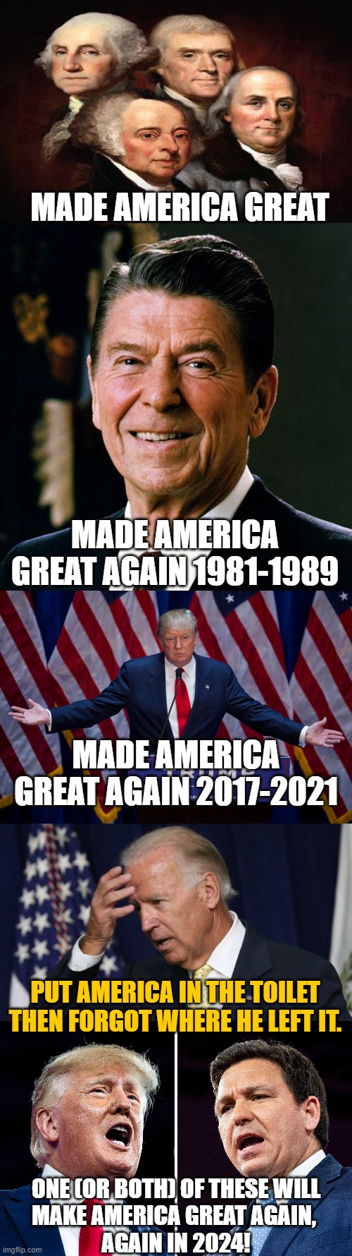 Politically Speaking of course... | MADE AMERICA GREAT; MADE AMERICA GREAT AGAIN 1981-1989; MADE AMERICA GREAT AGAIN 2017-2021; PUT AMERICA IN THE TOILET THEN FORGOT WHERE HE LEFT IT. ONE (OR BOTH) OF THESE WILL
MAKE AMERICA GREAT AGAIN, 
AGAIN IN 2024! | image tagged in foundingfathers,ronald reagan face,donald trump,joe biden worries,ron desantis | made w/ Imgflip meme maker