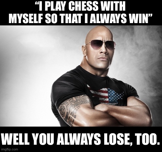 dwayne johnson | “I PLAY CHESS WITH MYSELF SO THAT I ALWAYS WIN”; WELL YOU ALWAYS LOSE, TOO. | image tagged in dwayne johnson | made w/ Imgflip meme maker
