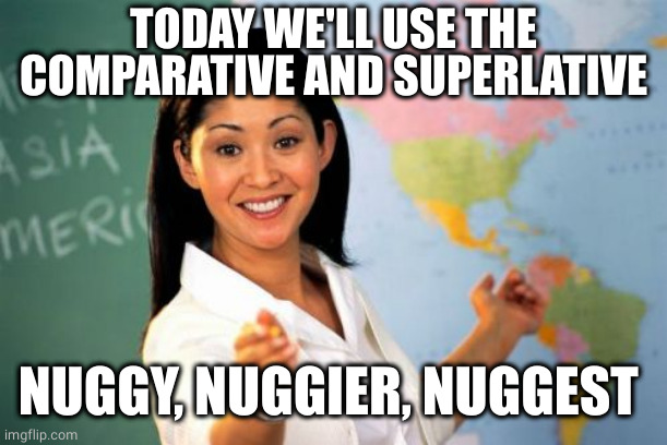 Unhelpful High School Teacher Meme | TODAY WE'LL USE THE COMPARATIVE AND SUPERLATIVE NUGGY, NUGGIER, NUGGEST | image tagged in memes,unhelpful high school teacher | made w/ Imgflip meme maker