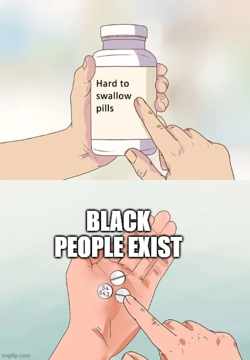 Hard To Swallow Pills | BLACK PEOPLE EXIST | image tagged in memes,hard to swallow pills | made w/ Imgflip meme maker