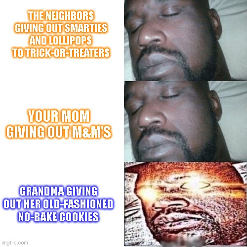 Halloween's classic of classics | THE NEIGHBORS GIVING OUT SMARTIES AND LOLLIPOPS TO TRICK-OR-TREATERS; YOUR MOM GIVING OUT M&M'S; GRANDMA GIVING OUT HER OLD-FASHIONED NO-BAKE COOKIES | image tagged in 2 sleeping shaq 1 awake,happy halloween,trick or treat | made w/ Imgflip meme maker