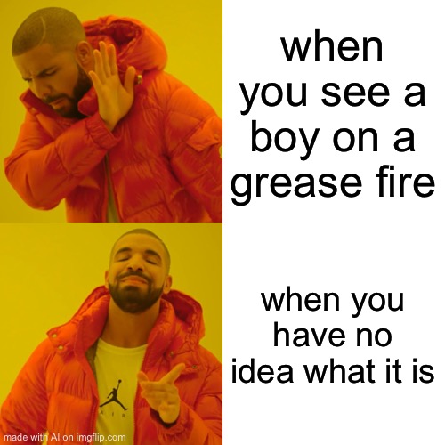 Drake Hotline Bling | when you see a boy on a grease fire; when you have no idea what it is | image tagged in memes,drake hotline bling | made w/ Imgflip meme maker