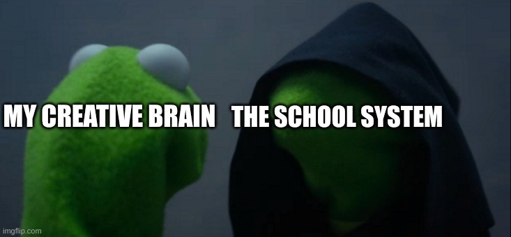 This is actually quite a deep topic | THE SCHOOL SYSTEM; MY CREATIVE BRAIN | image tagged in memes,evil kermit | made w/ Imgflip meme maker