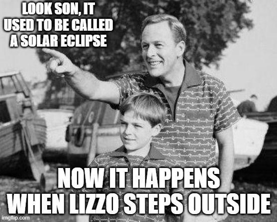no, lizzo, america isnt racist or sexist | LOOK SON, IT USED TO BE CALLED A SOLAR ECLIPSE; NOW IT HAPPENS WHEN LIZZO STEPS OUTSIDE | image tagged in memes,look son | made w/ Imgflip meme maker