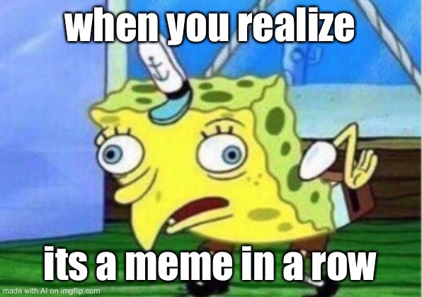 Mocking Spongebob | when you realize; its a meme in a row | image tagged in memes,mocking spongebob | made w/ Imgflip meme maker