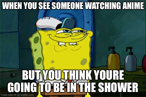 Don't You Squidward Meme | WHEN YOU SEE SOMEONE WATCHING ANIME; BUT YOU THINK YOURE GOING TO BE IN THE SHOWER | image tagged in memes,don't you squidward | made w/ Imgflip meme maker