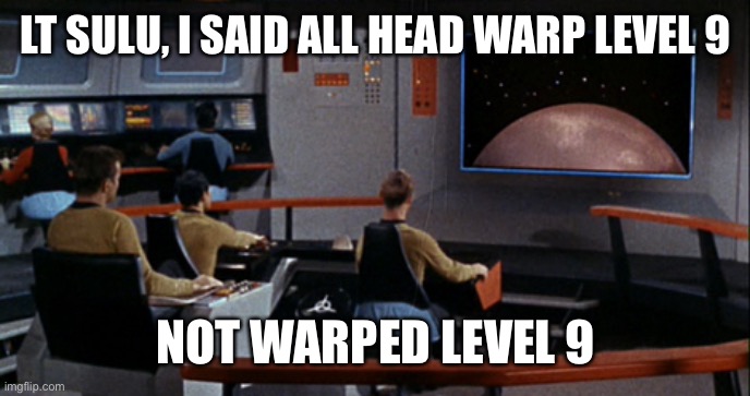 Star Trek Bridge | LT SULU, I SAID ALL HEAD WARP LEVEL 9 NOT WARPED LEVEL 9 | image tagged in star trek bridge | made w/ Imgflip meme maker