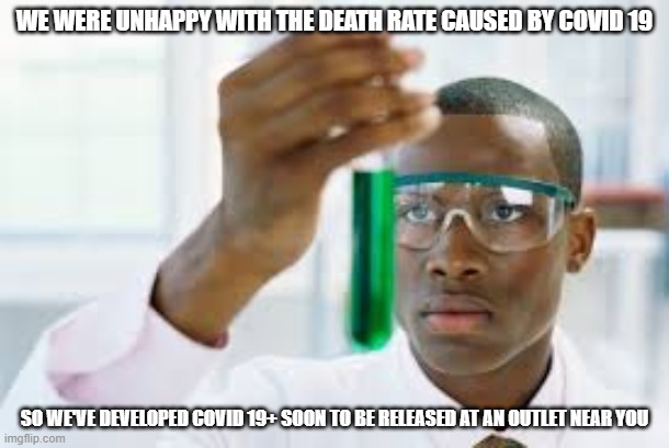 FINALLY | WE WERE UNHAPPY WITH THE DEATH RATE CAUSED BY COVID 19; SO WE'VE DEVELOPED COVID 19+ SOON TO BE RELEASED AT AN OUTLET NEAR YOU | image tagged in finally | made w/ Imgflip meme maker