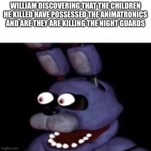 Bonnie Eye Pop | WILLIAM DISCOVERING THAT THE CHILDREN HE KILLED HAVE POSSESSED THE ANIMATRONICS AND ARE THEY ARE KILLING THE NIGHT GUARDS | image tagged in bonnie eye pop,memes,fnaf,william afton | made w/ Imgflip meme maker