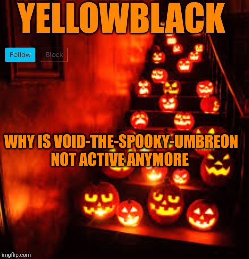 Temporary yellowblack Halloween announcement template | WHY IS VOID-THE-SPOOKY-UMBREON NOT ACTIVE ANYMORE | image tagged in temporary yellowblack halloween announcement template | made w/ Imgflip meme maker