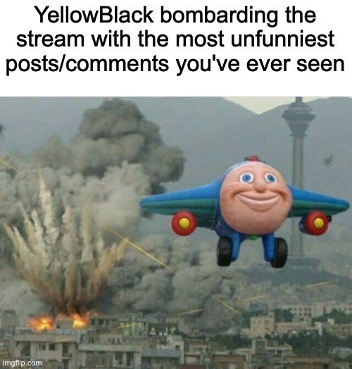I'm not even funny but bro. |  YellowBlack bombarding the stream with the most unfunniest posts/comments you've ever seen | image tagged in jay jay the plane | made w/ Imgflip meme maker