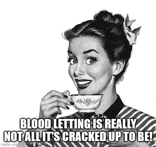 Retro woman teacup | BLOOD LETTING IS REALLY NOT ALL IT'S CRACKED UP TO BE! | image tagged in retro woman teacup | made w/ Imgflip meme maker