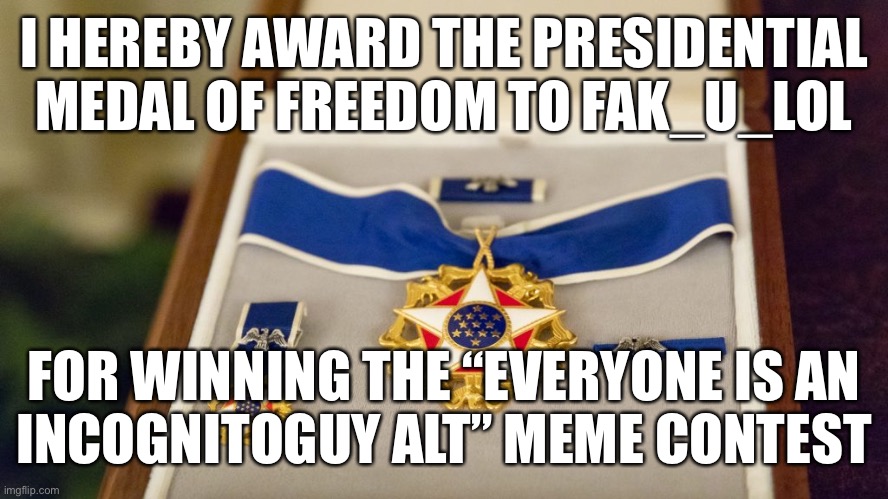 Congratulations, Fak_u_lol! The runner-up is Darth_Memeus. | I HEREBY AWARD THE PRESIDENTIAL MEDAL OF FREEDOM TO FAK_U_LOL; FOR WINNING THE “EVERYONE IS AN
INCOGNITOGUY ALT” MEME CONTEST | image tagged in presidential medal of freedom,congress | made w/ Imgflip meme maker