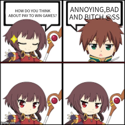 megumin isekai quartet npc meme | ANNOYING,BAD AND BITCH @SS; HOW DO YOU THINK ABOUT PAY TO WIN GAMES? | image tagged in megumin isekai quartet npc meme | made w/ Imgflip meme maker