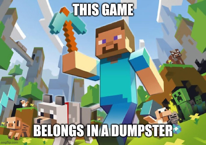 yes | THIS GAME; BELONGS IN A DUMPSTER | image tagged in minecraft,is,trash | made w/ Imgflip meme maker