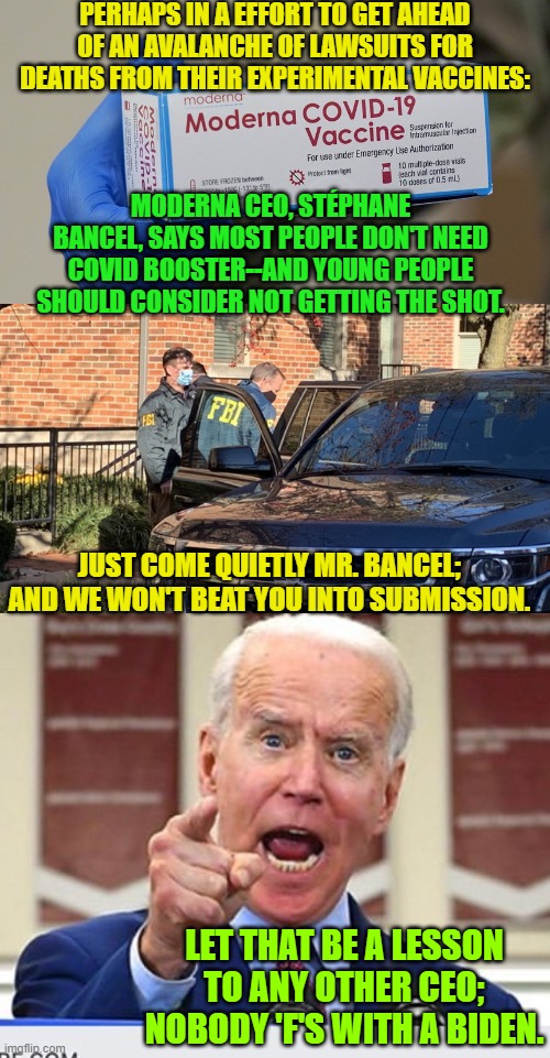 Once joining a Dem Party plantation, not even the CEOs of major corporations are allowed to leave. | PERHAPS IN A EFFORT TO GET AHEAD OF AN AVALANCHE OF LAWSUITS FOR DEATHS FROM THEIR EXPERIMENTAL VACCINES:; MODERNA CEO, STÉPHANE BANCEL, SAYS MOST PEOPLE DON'T NEED COVID BOOSTER--AND YOUNG PEOPLE SHOULD CONSIDER NOT GETTING THE SHOT. JUST COME QUIETLY MR. BANCEL; AND WE WON'T BEAT YOU INTO SUBMISSION. LET THAT BE A LESSON TO ANY OTHER CEO; NOBODY 'F'S WITH A BIDEN. | image tagged in the fine print | made w/ Imgflip meme maker