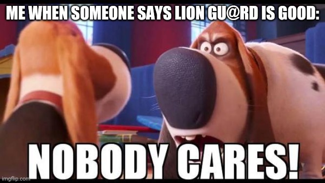 Nobody cares! | ME WHEN SOMEONE SAYS LION GU@RD IS GOOD: | image tagged in nobody cares,lion guard,cancel the lion guard,us-president-joe-biden | made w/ Imgflip meme maker