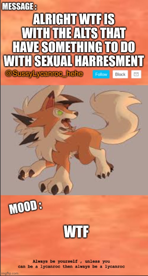 SussyLycanroc_hehe announce | ALRIGHT WTF IS WITH THE ALTS THAT HAVE SOMETHING TO DO WITH SEXUAL HARRESMENT; WTF | image tagged in sussylycanroc_hehe announce | made w/ Imgflip meme maker