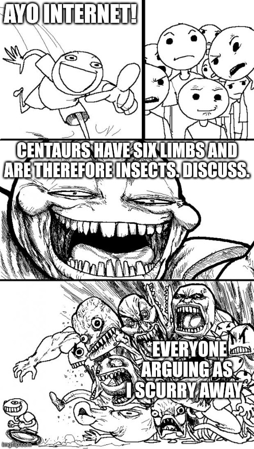 Hey Internet |  AYO INTERNET! CENTAURS HAVE SIX LIMBS AND ARE THEREFORE INSECTS. DISCUSS. *EVERYONE ARGUING AS I SCURRY AWAY* | image tagged in memes,hey internet | made w/ Imgflip meme maker