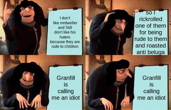 success till granfill just came out of no where | so I rickrolled one of them for being rude to them and roasted anti beluga; I don't like mrdweller and Still don't like his haters because they are rude to children; Granfill is calling me an idiot; Granfill is calling me an idiot | image tagged in memes,gru's plan,granfill,reniita | made w/ Imgflip meme maker