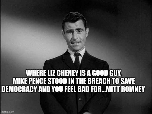 rod serling twilight zone | WHERE LIZ CHENEY IS A GOOD GUY, MIKE PENCE STOOD IN THE BREACH TO SAVE DEMOCRACY AND YOU FEEL BAD FOR…MITT ROMNEY | image tagged in rod serling twilight zone | made w/ Imgflip meme maker