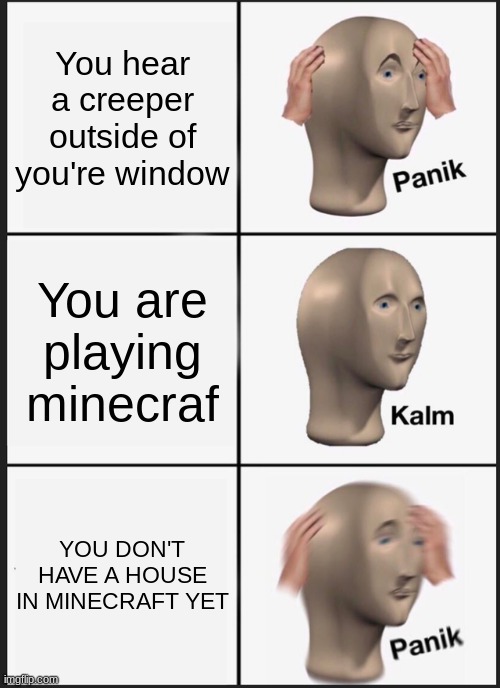Panik Kalm Panik Meme | You hear a creeper outside of you're window; You are playing minecraf; YOU DON'T HAVE A HOUSE IN MINECRAFT YET | image tagged in memes,panik kalm panik | made w/ Imgflip meme maker