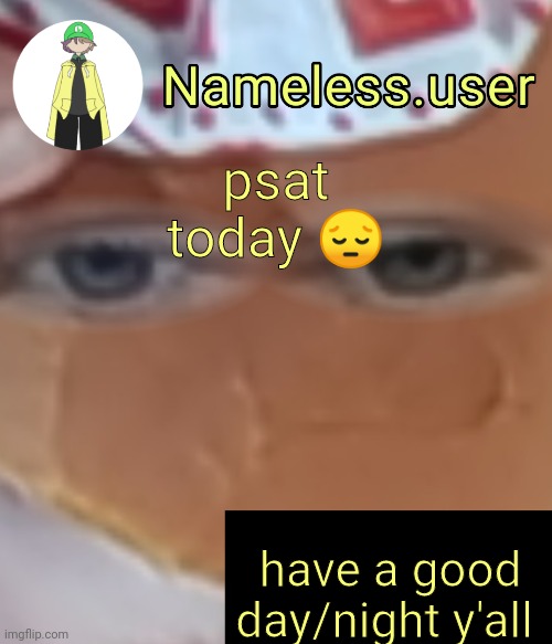 h | psat today 😔; have a good day/night y'all | image tagged in name | made w/ Imgflip meme maker