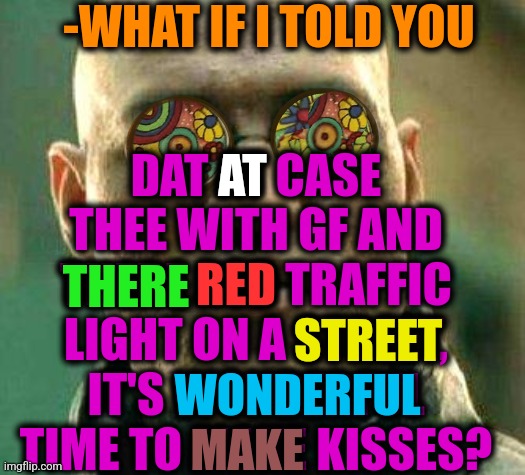 -Do it immediately now! |  -WHAT IF I TOLD YOU; DAT AT CASE THEE WITH GF AND THERE RED TRAFFIC LIGHT ON A STREET, IT'S WONDERFUL TIME TO MAKE KISSES? AT; THERE; RED; STREET; WONDERFUL; MAKE | image tagged in acid kicks in morpheus,road rage,traffic light,keep calm and carry on red,kisses,mean girls | made w/ Imgflip meme maker