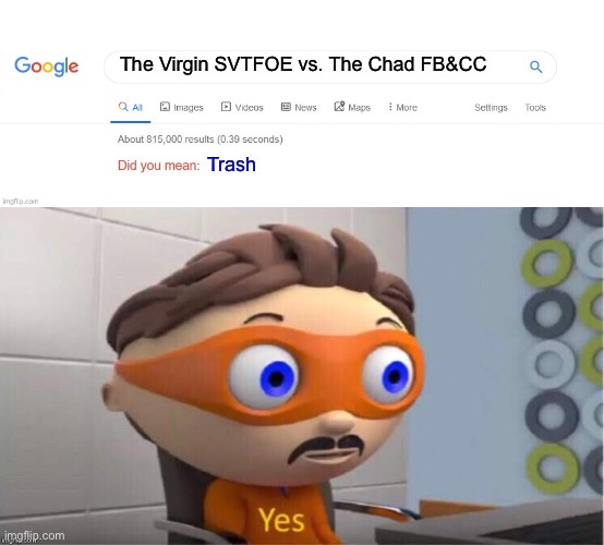 The Virgin SVTFOE vs. The Chad FB&CC Is Trash | The Virgin SVTFOE vs. The Chad FB&CC; Trash | image tagged in did you mean,protegent yes,memes,imgflip,trash,google search | made w/ Imgflip meme maker