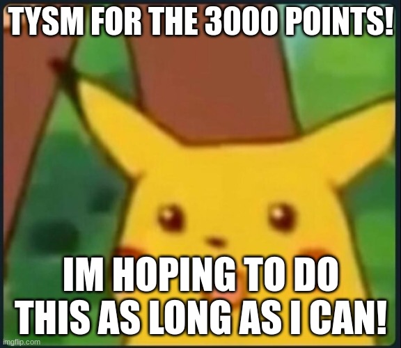 Surprised Pikachu | TYSM FOR THE 3000 POINTS! IM HOPING TO DO THIS AS LONG AS I CAN! | image tagged in surprised pikachu | made w/ Imgflip meme maker