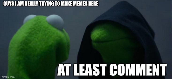 Evil Kermit | GUYS I AM REALLY TRYING TO MAKE MEMES HERE; AT LEAST COMMENT | image tagged in memes,evil kermit | made w/ Imgflip meme maker