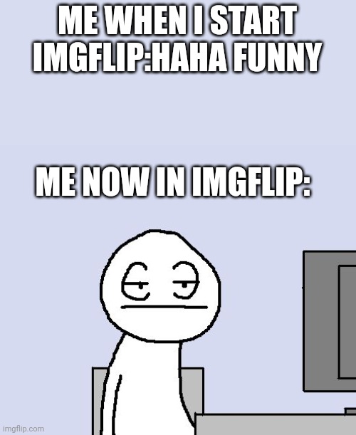 Now I'm too old to find funny | ME WHEN I START IMGFLIP:HAHA FUNNY; ME NOW IN IMGFLIP: | image tagged in bored of this crap,memes | made w/ Imgflip meme maker