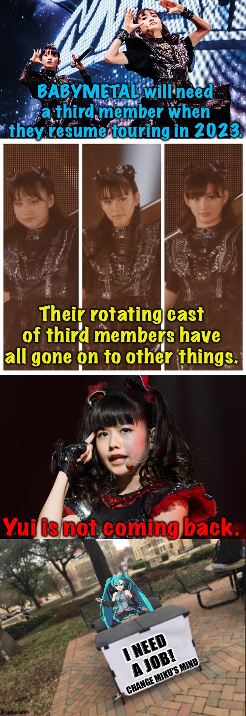 BABYMETAL's third member | BABYMETAL will need a third member when they resume touring in 2023. Their rotating cast of third members have all gone on to other things. Yui is not coming back. I NEED 
A JOB! | image tagged in change miku's mind | made w/ Imgflip meme maker
