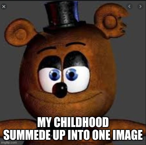 yea | MY CHILDHOOD SUMMEDE UP INTO ONE IMAGE | image tagged in fnaf | made w/ Imgflip meme maker