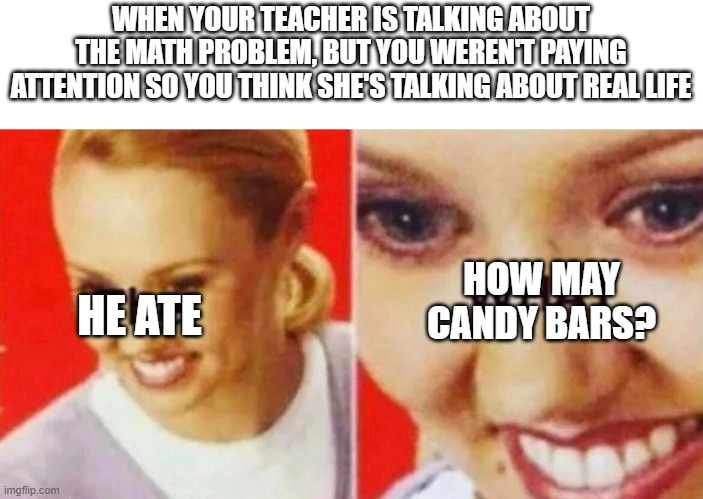 This happened once. | WHEN YOUR TEACHER IS TALKING ABOUT THE MATH PROBLEM, BUT YOU WEREN'T PAYING ATTENTION SO YOU THINK SHE'S TALKING ABOUT REAL LIFE; HE ATE; HOW MAY CANDY BARS? | image tagged in the what,schools | made w/ Imgflip meme maker