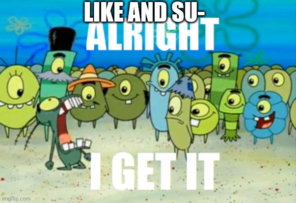 Alright I get It | LIKE AND SU- | image tagged in alright i get it | made w/ Imgflip meme maker