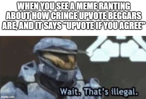 yes. | WHEN YOU SEE A MEME RANTING ABOUT HOW CRINGE UPVOTE BEGGARS ARE, AND IT SAYS "UPVOTE IF YOU AGREE" | image tagged in wait that's illegal,funny memes | made w/ Imgflip meme maker