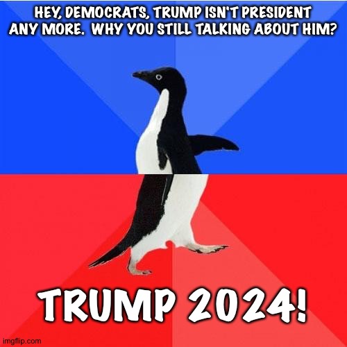 I love Trumpanzee hypocrisy | HEY, DEMOCRATS, TRUMP ISN'T PRESIDENT ANY MORE.  WHY YOU STILL TALKING ABOUT HIM? TRUMP 2024! | image tagged in memes,socially awkward awesome penguin | made w/ Imgflip meme maker