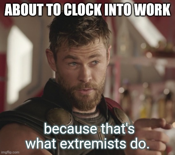 Paying your bills on time makes you an extremist. | ABOUT TO CLOCK INTO WORK; because that's what extremists do. | image tagged in thor that s what heroes do | made w/ Imgflip meme maker