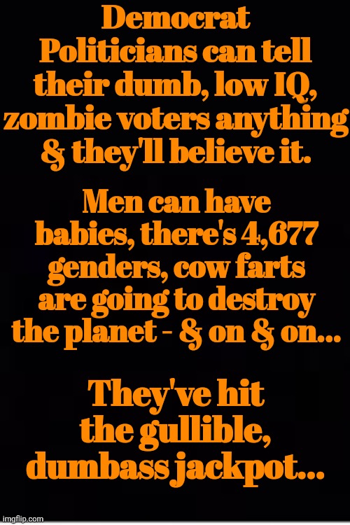Democrat Voters | Democrat Politicians can tell their dumb, low IQ, zombie voters anything & they'll believe it. Men can have babies, there's 4,677 genders, cow farts are going to destroy the planet - & on & on... They've hit the gullible, dumbass jackpot... | image tagged in gullible,dumbass,jack,pot | made w/ Imgflip meme maker