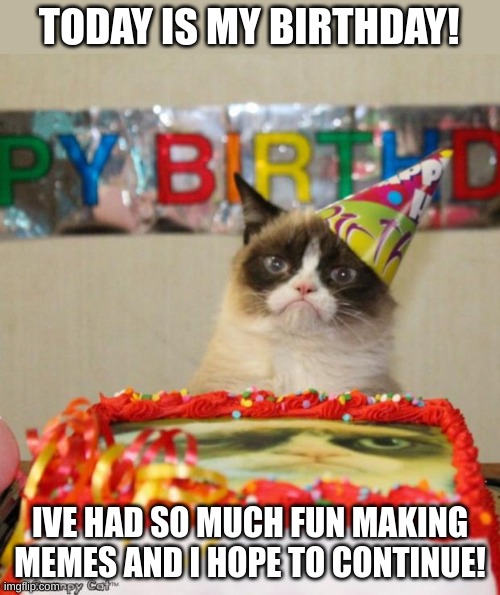 It's my birthday! | TODAY IS MY BIRTHDAY! IVE HAD SO MUCH FUN MAKING MEMES AND I HOPE TO CONTINUE! | image tagged in memes,grumpy cat birthday,grumpy cat,birthday | made w/ Imgflip meme maker