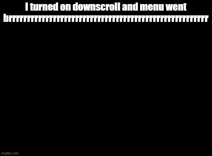 haha menu go brrr | I turned on downscroll and menu went brrrrrrrrrrrrrrrrrrrrrrrrrrrrrrrrrrrrrrrrrrrrrrrrrrrrrr | image tagged in blank black | made w/ Imgflip meme maker