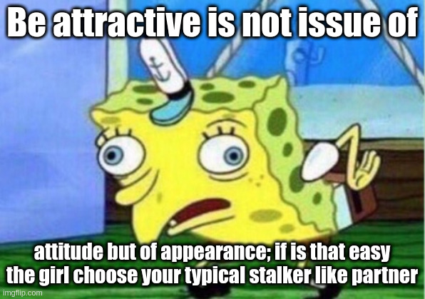 Attractive man | Be attractive is not issue of; attitude but of appearance; if is that easy the girl choose your typical stalker like partner | image tagged in memes,mocking spongebob | made w/ Imgflip meme maker